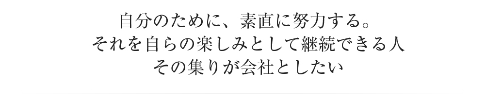 自分のために素直に努力する。それを自らの楽しみとして継続出る人、その集まりを会社としたい