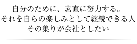 自分のために素直に努力する。それを自らの楽しみとして継続出る人、その集まりを会社としたい